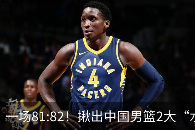 一场81:82！揪出中国男篮2大“水货” 表现拉胯 恐被郭士强弃用